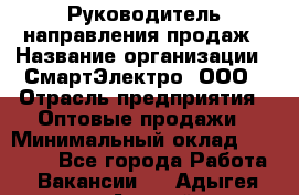 Руководитель направления продаж › Название организации ­ СмартЭлектро, ООО › Отрасль предприятия ­ Оптовые продажи › Минимальный оклад ­ 50 000 - Все города Работа » Вакансии   . Адыгея респ.,Адыгейск г.